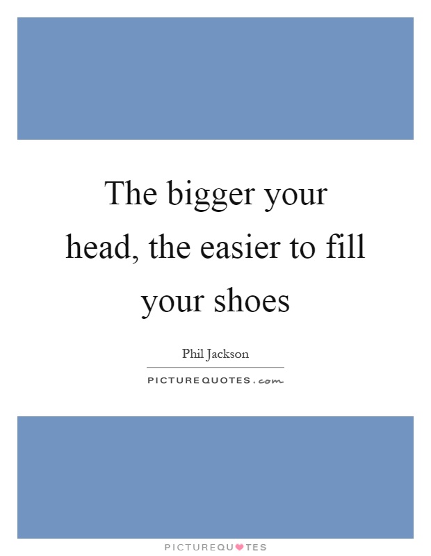 The bigger your head, the easier to fill your shoes Picture Quote #1