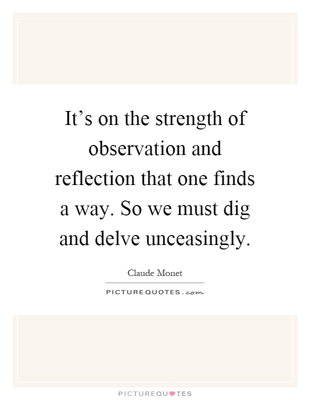 It's on the strength of observation and reflection that one finds a way. So we must dig and delve unceasingly Picture Quote #1