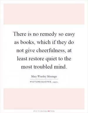 There is no remedy so easy as books, which if they do not give cheerfulness, at least restore quiet to the most troubled mind Picture Quote #1