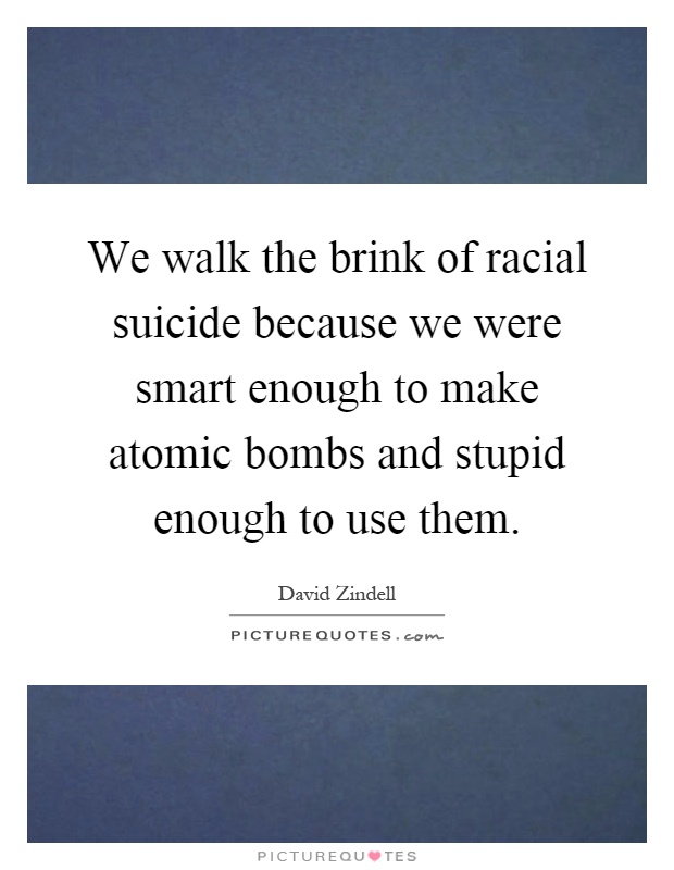 We walk the brink of racial suicide because we were smart enough to make atomic bombs and stupid enough to use them Picture Quote #1