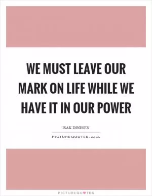 We must leave our mark on life while we have it in our power Picture Quote #1