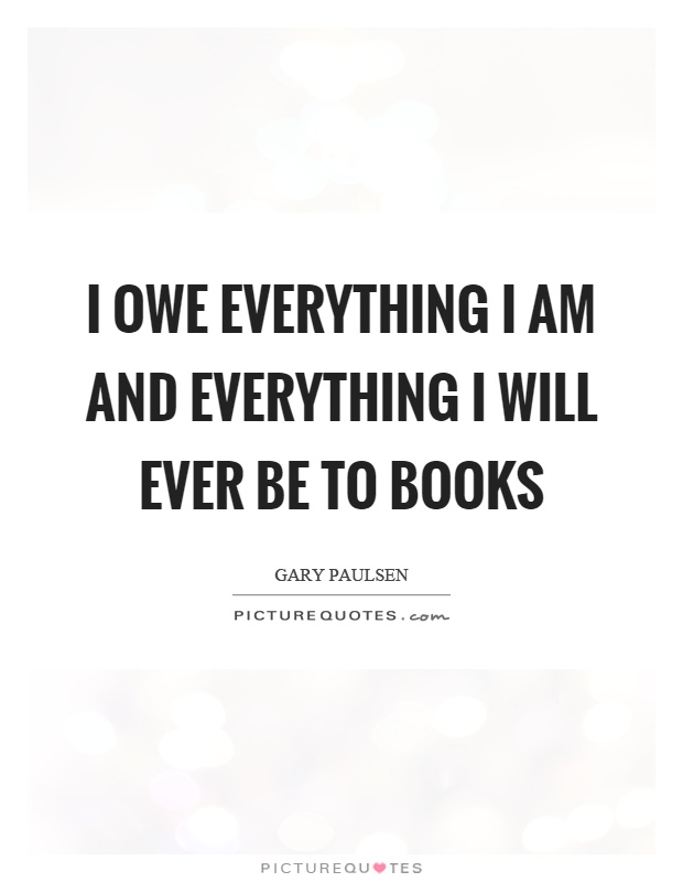 I owe everything I am and everything I will ever be to books Picture Quote #1
