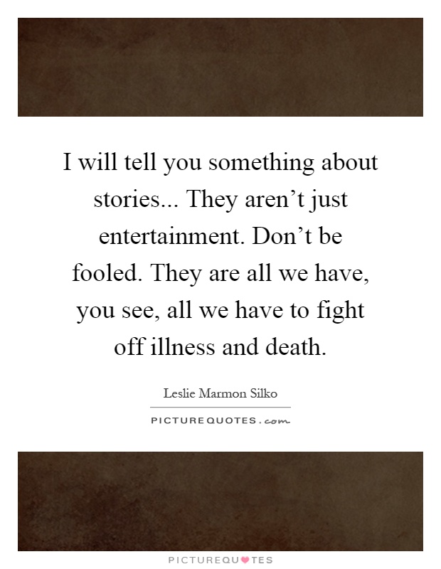 I will tell you something about stories... They aren't just entertainment. Don't be fooled. They are all we have, you see, all we have to fight off illness and death Picture Quote #1