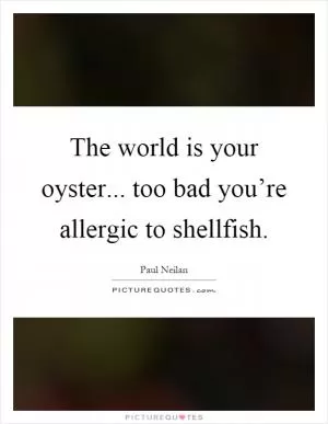 The world is your oyster... too bad you’re allergic to shellfish Picture Quote #1
