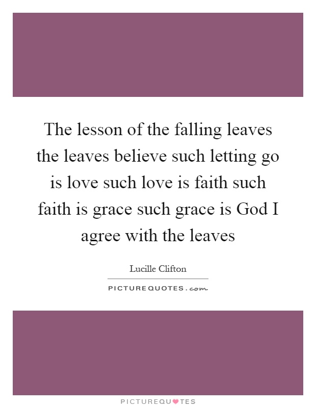 The lesson of the falling leaves the leaves believe such letting go is love such love is faith such faith is grace such grace is God I agree with the leaves Picture Quote #1