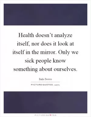Health doesn’t analyze itself, nor does it look at itself in the mirror. Only we sick people know something about ourselves Picture Quote #1