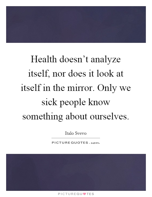 Health doesn't analyze itself, nor does it look at itself in the mirror. Only we sick people know something about ourselves Picture Quote #1