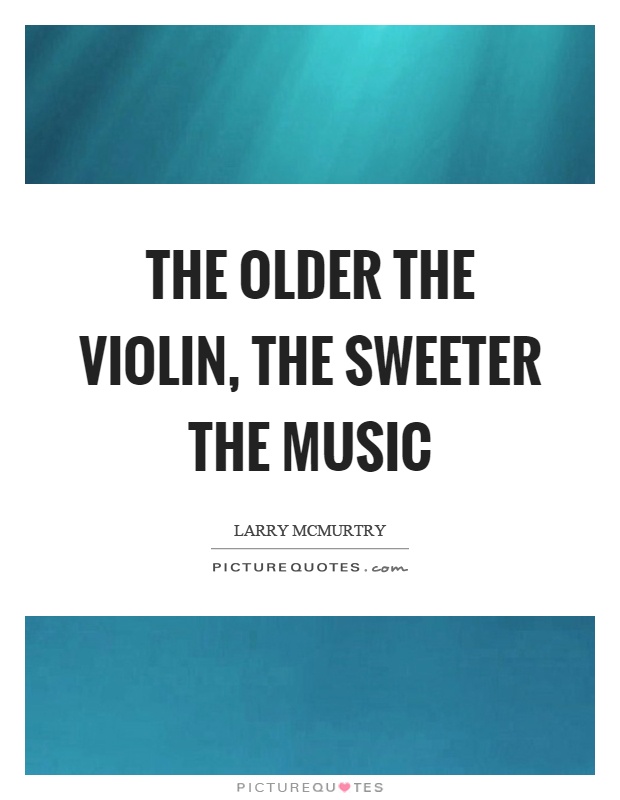 The older the violin, the sweeter the music Picture Quote #1
