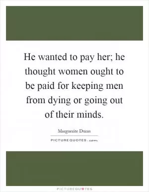 He wanted to pay her; he thought women ought to be paid for keeping men from dying or going out of their minds Picture Quote #1