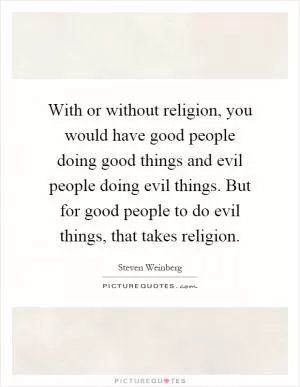 With or without religion, you would have good people doing good things and evil people doing evil things. But for good people to do evil things, that takes religion Picture Quote #1