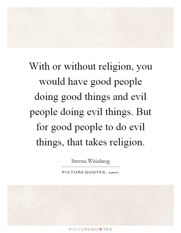 With or without religion, you would have good people doing good things and evil people doing evil things. But for good people to do evil things, that takes religion Picture Quote #1