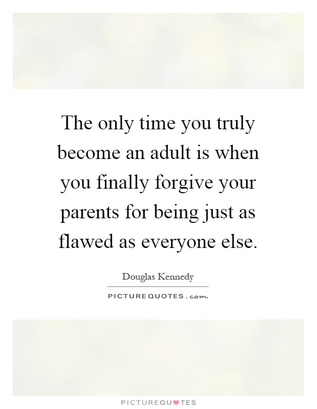 The only time you truly become an adult is when you finally forgive your parents for being just as flawed as everyone else Picture Quote #1