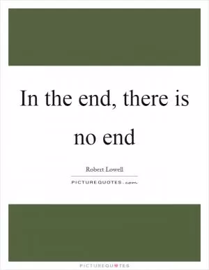 In the end, there is no end Picture Quote #1