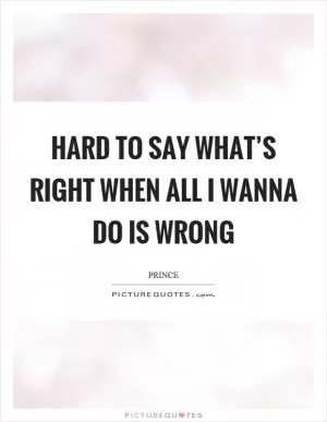 Hard to say what’s right when all I wanna do is wrong Picture Quote #1