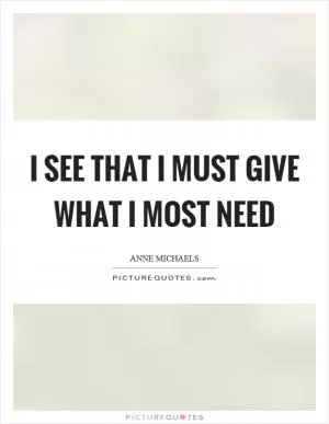 I see that I must give what I most need Picture Quote #1