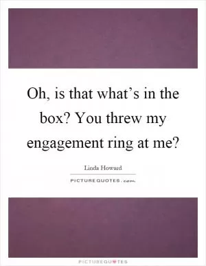 Oh, is that what’s in the box? You threw my engagement ring at me? Picture Quote #1