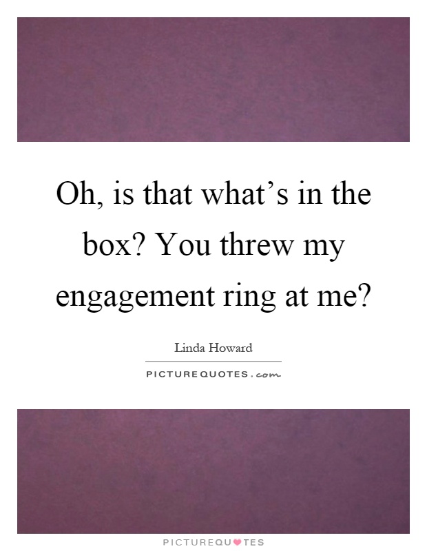 Oh, is that what's in the box? You threw my engagement ring at me? Picture Quote #1