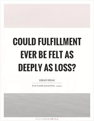Could fulfillment ever be felt as deeply as loss? Picture Quote #1