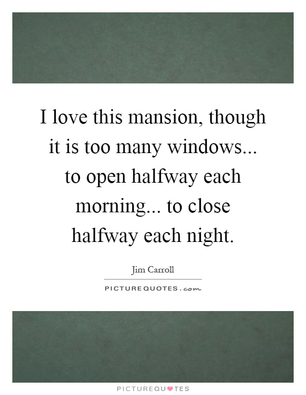 I love this mansion, though it is too many windows... to open halfway each morning... to close halfway each night Picture Quote #1
