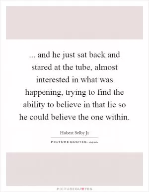 ... and he just sat back and stared at the tube, almost interested in what was happening, trying to find the ability to believe in that lie so he could believe the one within Picture Quote #1