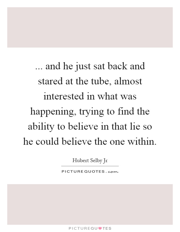 ... and he just sat back and stared at the tube, almost interested in what was happening, trying to find the ability to believe in that lie so he could believe the one within Picture Quote #1