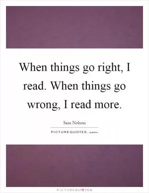 When things go right, I read. When things go wrong, I read more Picture Quote #1