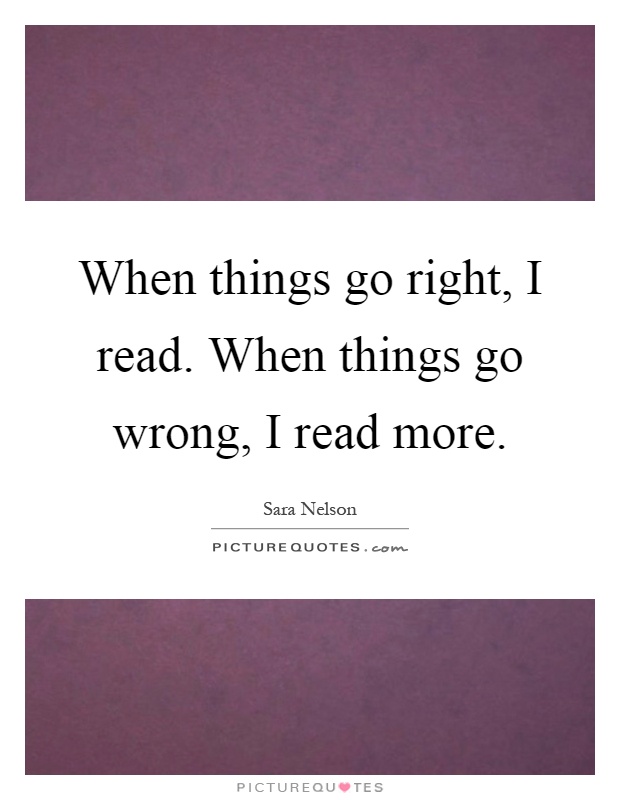 When things go right, I read. When things go wrong, I read more Picture Quote #1