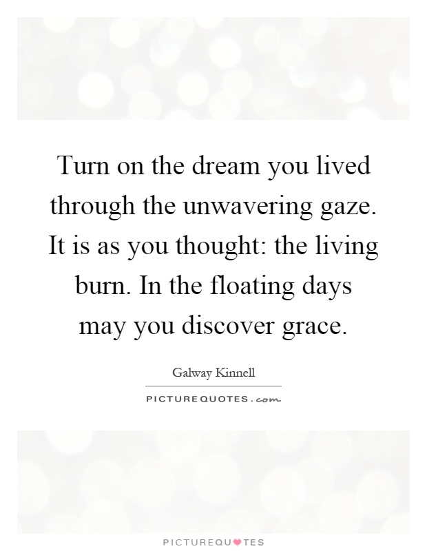 Turn on the dream you lived through the unwavering gaze. It is as you thought: the living burn. In the floating days may you discover grace Picture Quote #1