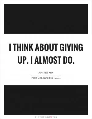 I think about giving up. I almost do Picture Quote #1
