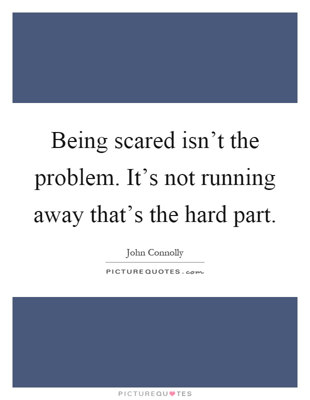 Being scared isn't the problem. It's not running away that's the hard part Picture Quote #1