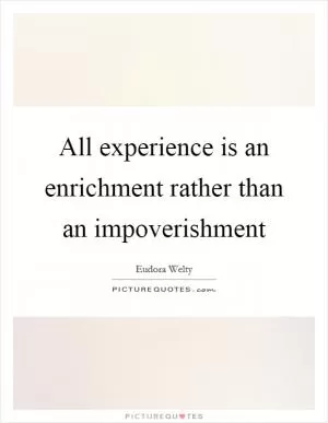 All experience is an enrichment rather than an impoverishment Picture Quote #1