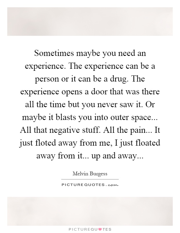 Sometimes maybe you need an experience. The experience can be a person or it can be a drug. The experience opens a door that was there all the time but you never saw it. Or maybe it blasts you into outer space... All that negative stuff. All the pain... It just floted away from me, I just floated away from it... up and away Picture Quote #1