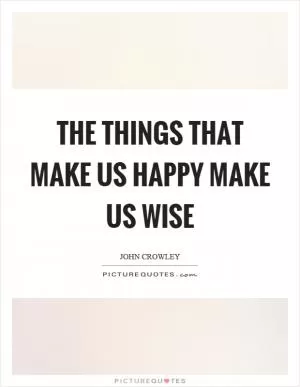 The things that make us happy make us wise Picture Quote #1