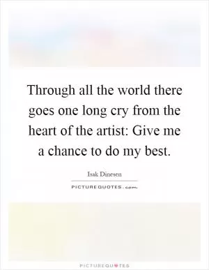 Through all the world there goes one long cry from the heart of the artist: Give me a chance to do my best Picture Quote #1