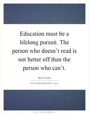 Education must be a lifelong pursuit. The person who doesn’t read is not better off than the person who can’t Picture Quote #1