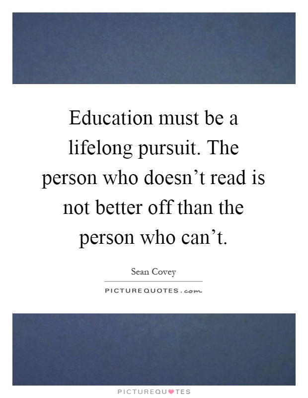 Education must be a lifelong pursuit. The person who doesn't read is not better off than the person who can't Picture Quote #1