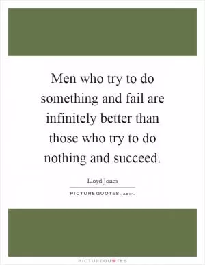 Men who try to do something and fail are infinitely better than those who try to do nothing and succeed Picture Quote #1
