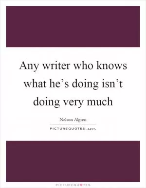 Any writer who knows what he’s doing isn’t doing very much Picture Quote #1