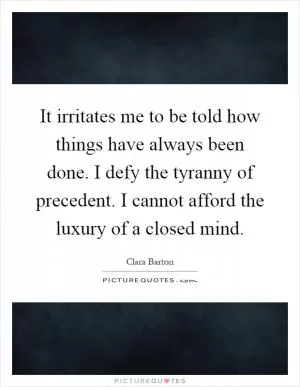 It irritates me to be told how things have always been done. I defy the tyranny of precedent. I cannot afford the luxury of a closed mind Picture Quote #1