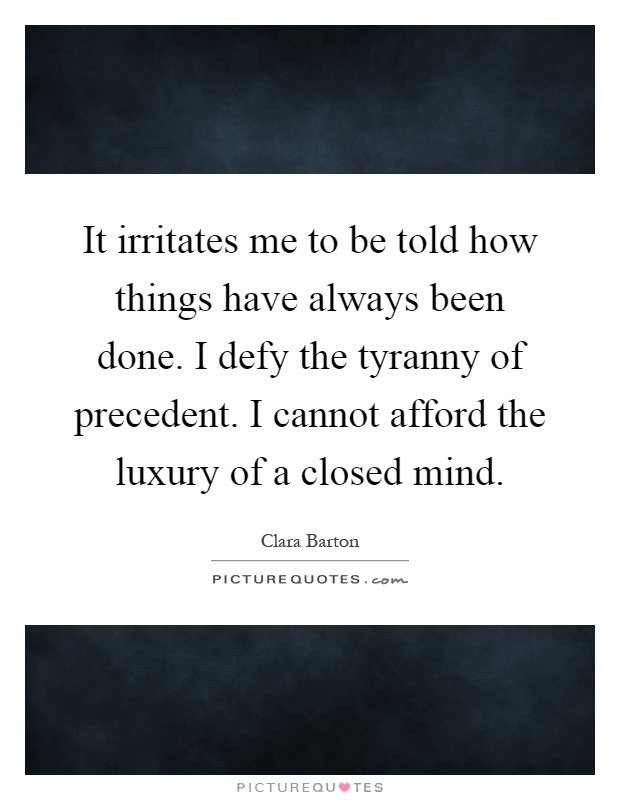 It irritates me to be told how things have always been done. I defy the tyranny of precedent. I cannot afford the luxury of a closed mind Picture Quote #1