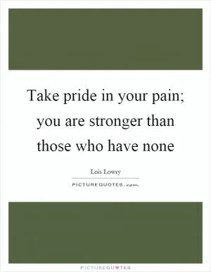 Take pride in your pain; you are stronger than those who have none Picture Quote #1