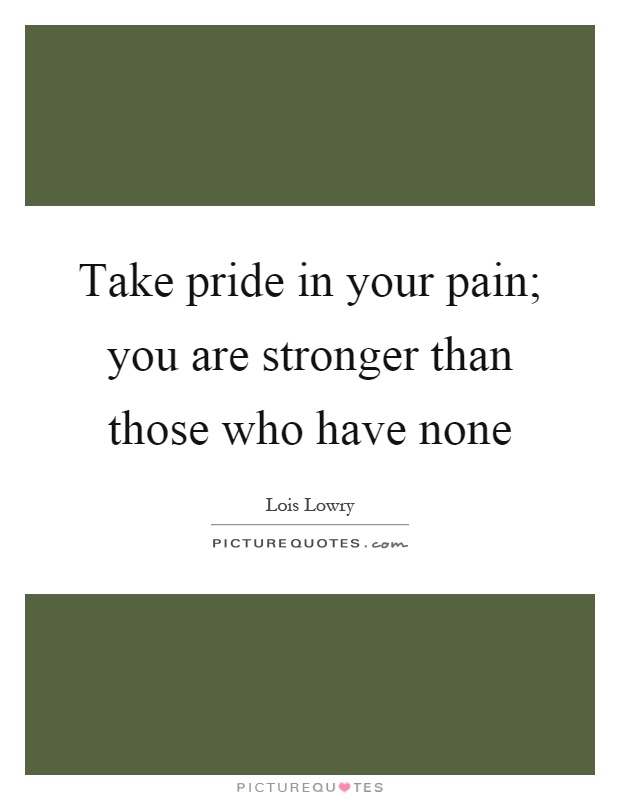 Take pride in your pain; you are stronger than those who have none Picture Quote #1