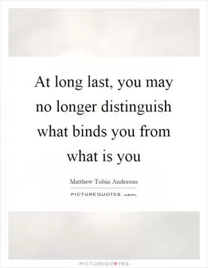 At long last, you may no longer distinguish what binds you from what is you Picture Quote #1