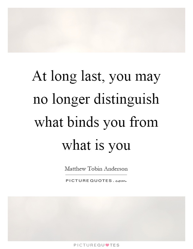 At long last, you may no longer distinguish what binds you from what is you Picture Quote #1