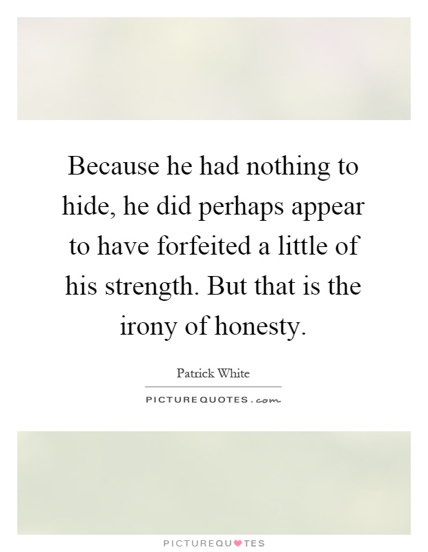Because he had nothing to hide, he did perhaps appear to have forfeited a little of his strength. But that is the irony of honesty Picture Quote #1