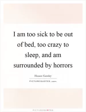 I am too sick to be out of bed, too crazy to sleep, and am surrounded by horrors Picture Quote #1