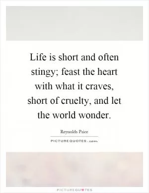 Life is short and often stingy; feast the heart with what it craves, short of cruelty, and let the world wonder Picture Quote #1