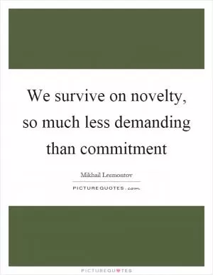 We survive on novelty, so much less demanding than commitment Picture Quote #1