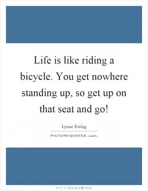 Life is like riding a bicycle. You get nowhere standing up, so get up on that seat and go! Picture Quote #1