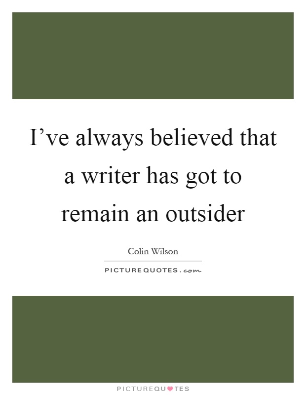 I've always believed that a writer has got to remain an outsider Picture Quote #1